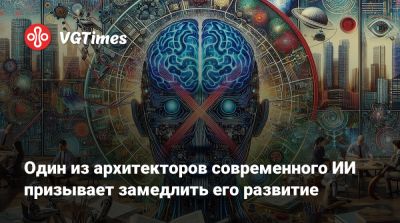 Один из архитекторов современного ИИ призывает замедлить его развитие - vgtimes.ru