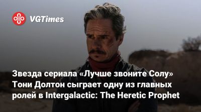 Нил Дракманн - Звезда сериала «Лучше звоните Солу» Тони Долтон сыграет одну из главных ролей в Intergalactic: The Heretic Prophet - vgtimes.ru
