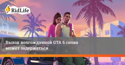 Выход долгожданной GTA 6 снова может задержаться - ridus.ru