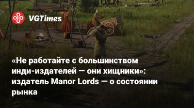 «Не работайте с большинством инди-издателей — они хищники»: издатель Manor Lords — о состоянии рынка - vgtimes.ru