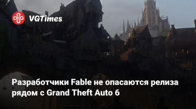 Разработчики Fable не опасаются релиза рядом с Grand Theft Auto 6 - vgtimes.ru