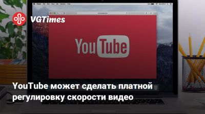 YouTube может сделать платной регулировку скорости видео - vgtimes.ru