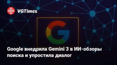 Google внедрила Gemini 3 в ИИ-обзоры поиска и упростила диалог - vgtimes.ru