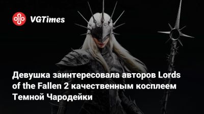 Девушка заинтересовала авторов Lords of the Fallen 2 качественным косплеем Темной Чародейки - vgtimes.ru