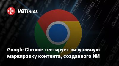 Google Chrome тестирует визуальную маркировку контента, созданного ИИ - vgtimes.ru - Евросоюз
