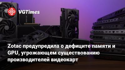 Zotac предупредила о дефиците памяти и GPU, угрожающем существованию производителей видеокарт - vgtimes.ru