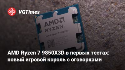 AMD Ryzen 7 9850X3D в первых тестах: новый игровой король с оговорками - vgtimes.ru