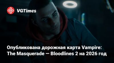 Опубликована дорожная карта Vampire: The Masquerade — Bloodlines 2 на 2026 год - vgtimes.ru - Китай