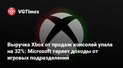 Выручка Xbox от продаж консолей упала на 32%: Microsoft теряет доходы от игровых подразделений - vgtimes.ru