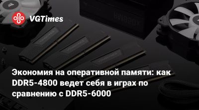 Экономия на оперативной памяти: как DDR5-4800 ведет себя в играх по сравнению с DDR5-6000 - vgtimes.ru