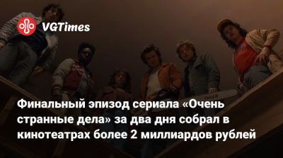 Финальный эпизод сериала «Очень странные дела» за два дня собрал в кинотеатрах более 2 миллиардов рублей - vgtimes.ru - Сша