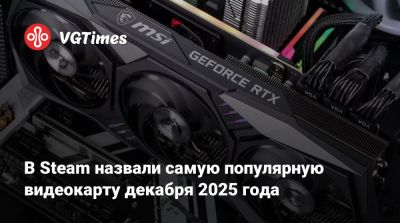 В Steam назвали самую популярную видеокарту декабря 2025 года - vgtimes.ru
