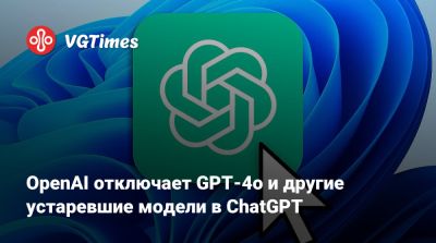 OpenAI отключает GPT-4o и другие устаревшие модели в ChatGPT - vgtimes.ru
