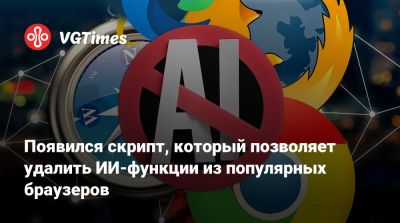 Появился скрипт, который позволяет удалить ИИ-функции из популярных браузеров - vgtimes.ru