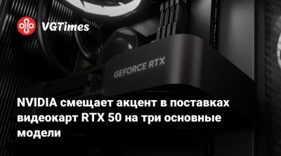 NVIDIA смещает акцент в поставках видеокарт RTX 50 на три основные модели - vgtimes.ru