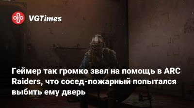Геймер так громко звал на помощь в ARC Raiders, что сосед-пожарный попытался выбить ему дверь - vgtimes.ru