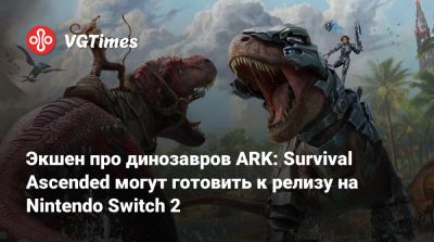 Экшен про динозавров ARK: Survival Ascended могут готовить к релизу на Nintendo Switch 2 - vgtimes.ru