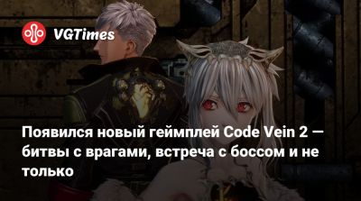 Появился новый геймплей Code Vein 2 — битвы с врагами, встреча с боссом и не только - vgtimes.ru