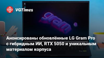 Анонсированы обновлённые LG Gram Pro с гибридным ИИ, RTX 5050 и уникальным материалом корпуса - vgtimes.ru