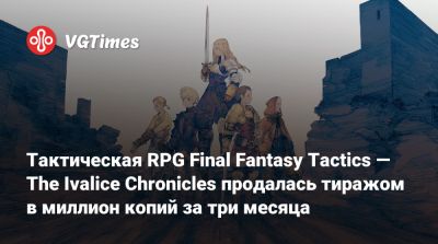Тактическая RPG Final Fantasy Tactics — The Ivalice Chronicles продалась тиражом в миллион копий за три месяца - vgtimes.ru