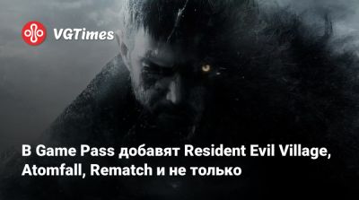 Game Pass - В Game Pass добавят Resident Evil Village, Atomfall, Rematch и не только - vgtimes.ru