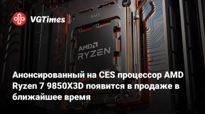 Анонсированный на CES процессор AMD Ryzen 7 9850X3D появится в продаже в ближайшее время - vgtimes.ru - Франция