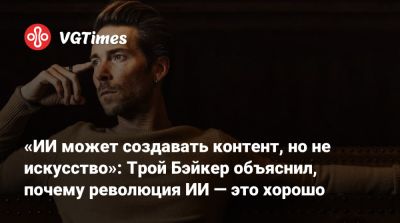 «ИИ может создавать контент, но не искусство»: Трой Бэйкер объяснил, почему революция ИИ — это хорошо - vgtimes.ru