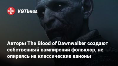 Авторы The Blood of Dawnwalker создают собственный вампирский фольклор, не опираясь на классические каноны - vgtimes.ru