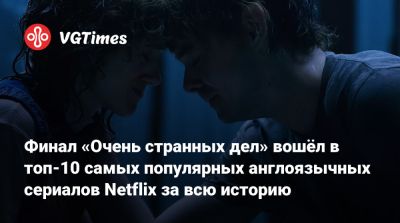 Финал «Очень странных дел» вошёл в топ-10 самых популярных англоязычных сериалов Netflix за всю историю - vgtimes.ru
