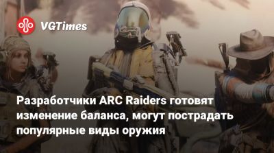 Разработчики ARC Raiders готовят изменение баланса, могут пострадать популярные виды оружия - vgtimes.ru