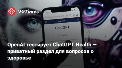 OpenAI тестирует ChatGPT Health — приватный раздел для вопросов о здоровье - vgtimes.ru
