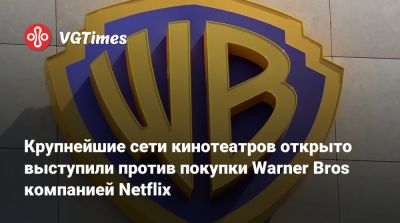 Крупнейшие сети кинотеатров открыто выступили против покупки Warner Bros компанией Netflix - vgtimes.ru - Сша