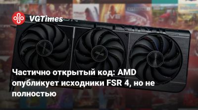 Частично открытый код: AMD опубликует исходники FSR 4, но не полностью - vgtimes.ru