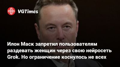 Илон Маск - Elon Musk - Илон Маск запретил пользователям раздевать женщин через свою нейросеть Grok. Но ограничение коснулось не всех - vgtimes.ru - Англия