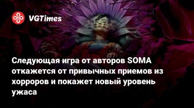 Следующая игра от авторов SOMA откажется от привычных приемов из хорроров и покажет новый уровень ужаса - vgtimes.ru