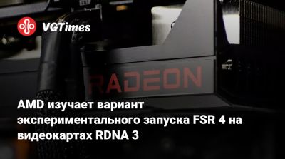 AMD изучает вариант экспериментального запуска FSR 4 на видеокартах RDNA 3 - vgtimes.ru