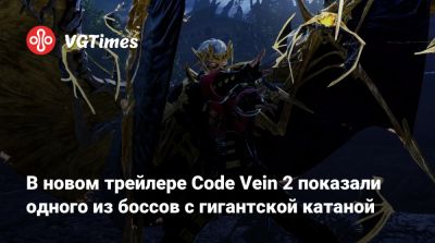 В новом трейлере Code Vein 2 показали одного из боссов с гигантской катаной - vgtimes.ru