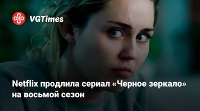 Netflix продлила сериал «Черное зеркало» на восьмой сезон - vgtimes.ru