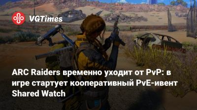 ARC Raiders временно уходит от PvP: в игре стартует кооперативный PvE-ивент Shared Watch - vgtimes.ru
