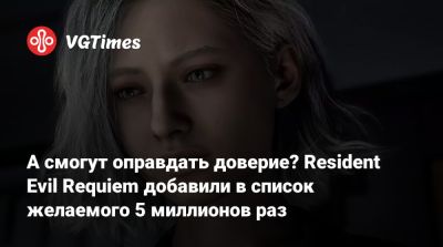 А смогут оправдать доверие? Resident Evil Requiem добавили в список желаемого 5 миллионов раз - vgtimes.ru