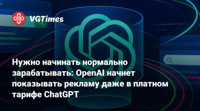 Нужно начинать нормально зарабатывать: OpenAI начнет показывать рекламу даже в платном тарифе ChatGPT - vgtimes.ru - Сша