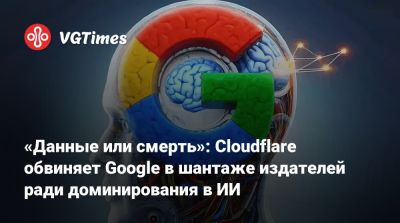 «Данные или смерть»: Cloudflare обвиняет Google в шантаже издателей ради доминирования в ИИ - vgtimes.ru