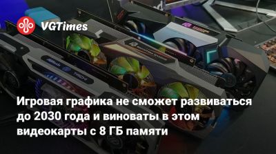 Игровая графика не сможет развиваться до 2030 года и виноваты в этом видеокарты с 8 ГБ памяти - vgtimes.ru