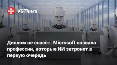 Диплом не спасёт: Microsoft назвала профессии, которые ИИ затронет в первую очередь - vgtimes.ru