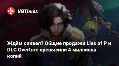 Ждём сиквел? Общие продажи Lies of P и DLC Overture превысили 4 миллиона копий - vgtimes.ru