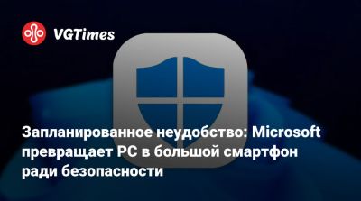 Запланированное неудобство: Microsoft превращает PC в большой смартфон ради безопасности - vgtimes.ru