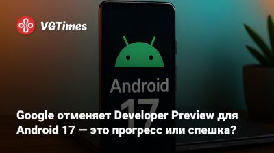 Google отменяет Developer Preview для Android 17 — это прогресс или спешка? - vgtimes.ru