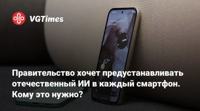 Правительство хочет предустанавливать отечественный ИИ в каждый смартфон. Кому это нужно? - vgtimes.ru - Россия
