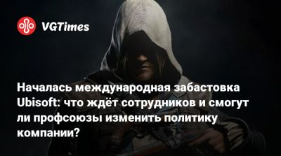 Началась международная забастовка Ubisoft: что ждёт сотрудников и смогут ли профсоюзы изменить политику компании? - vgtimes.ru - Франция