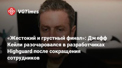 Джефф Кейль - Джефф Кейли - «Жестокий и грустный финал»: Джефф Кейли разочаровался в разработчиках Highguard после сокращения сотрудников - vgtimes.ru